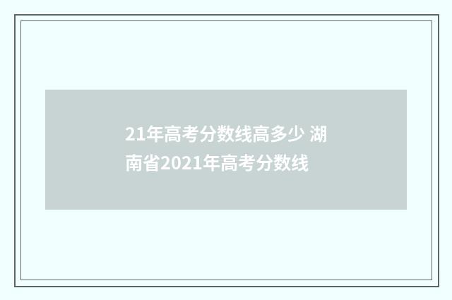 21年高考分数线高多少 湖南省2021年高考分数线