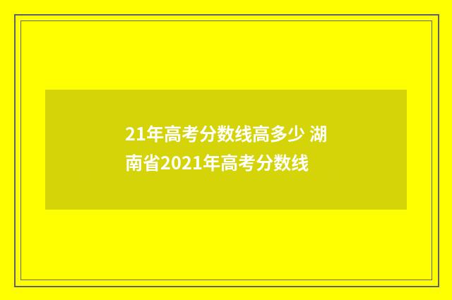 21年高考分数线高多少 湖南省2021年高考分数线