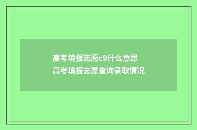 高考填报志愿c9什么意思 高考填报志愿查询录取情况