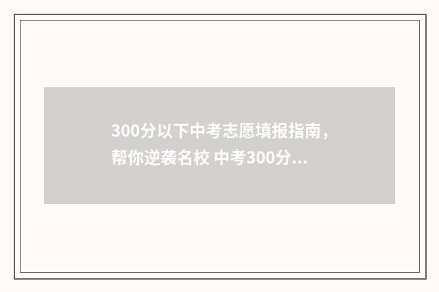 300分以下中考志愿填报指南，帮你逆袭名校 中考300分左右能上高中吗?