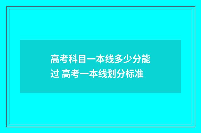 高考科目一本线多少分能过 高考一本线划分标准