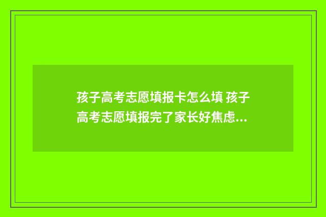 孩子高考志愿填报卡怎么填 孩子高考志愿填报完了家长好焦虑吗