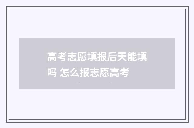 高考志愿填报后天能填吗 怎么报志愿高考