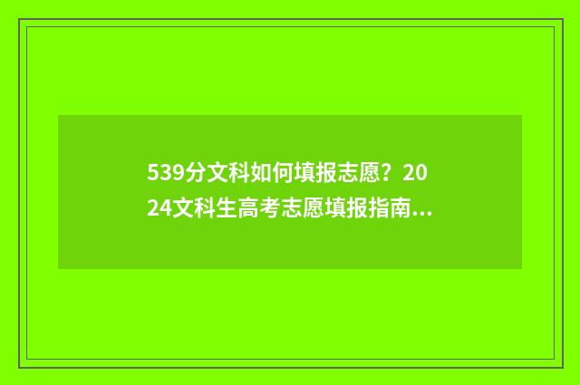 539分文科如何填报志愿？2024文科生高考志愿填报指南 539分文科如何填专业