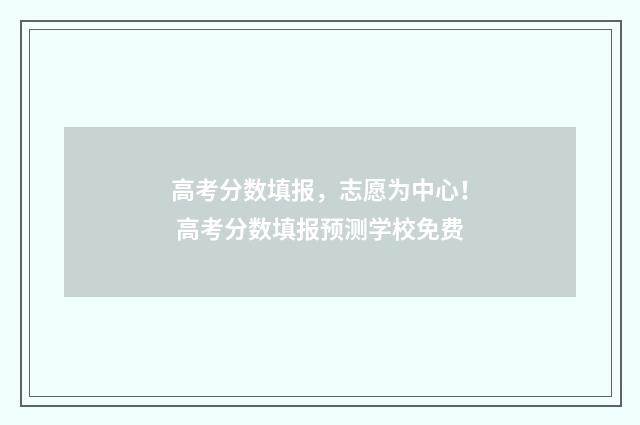 高考分数填报，志愿为中心！ 高考分数填报预测学校免费