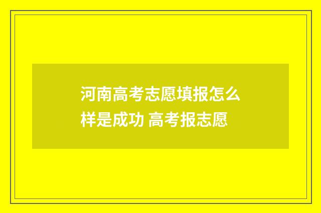 河南高考志愿填报怎么样是成功 高考报志愿