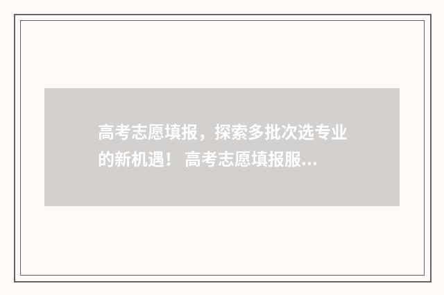 高考志愿填报，探索多批次选专业的新机遇！ 高考志愿填报服务平台