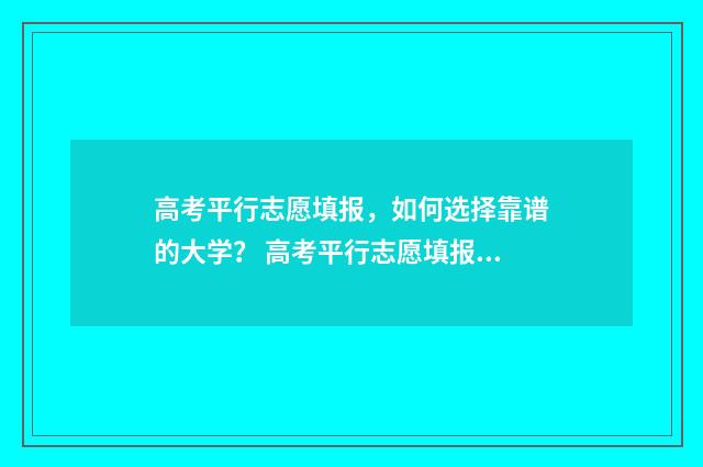 高考平行志愿填报，如何选择靠谱的大学？ 高考平行志愿填报规则