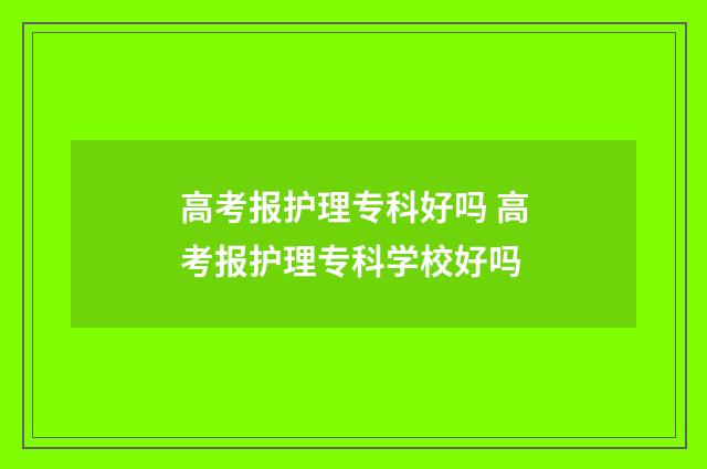 高考报护理专科好吗 高考报护理专科学校好吗
