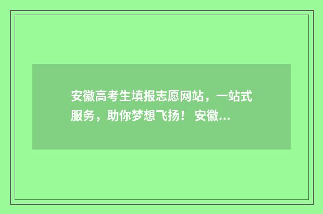 安徽高考生填报志愿网站，一站式服务，助你梦想飞扬！ 安徽高考生填报志愿时间