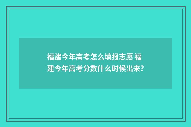 福建今年高考怎么填报志愿 福建今年高考分数什么时候出来?