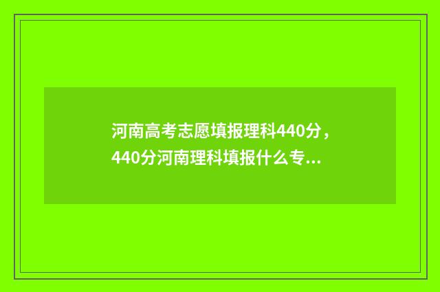 河南高考志愿填报理科440分，440分河南理科填报什么专业和学校 河南高考志愿填报指南