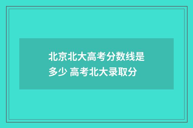 北京北大高考分数线是多少 高考北大录取分