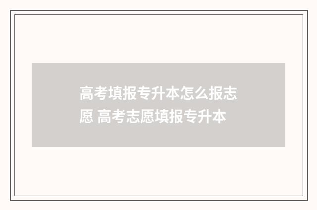 高考填报专升本怎么报志愿 高考志愿填报专升本