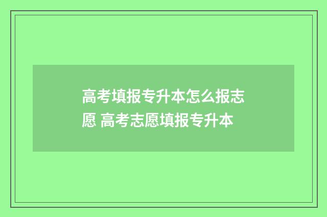 高考填报专升本怎么报志愿 高考志愿填报专升本
