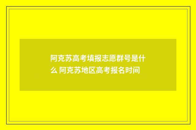 阿克苏高考填报志愿群号是什么 阿克苏地区高考报名时间