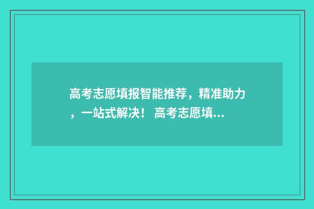高考志愿填报智能推荐，精准助力，一站式解决！ 高考志愿填报智能AI智能