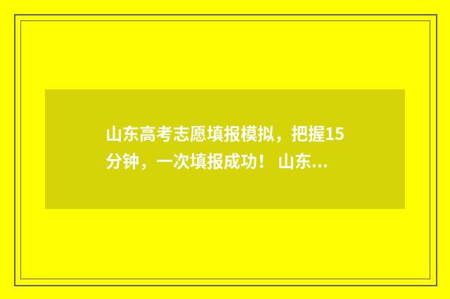 山东高考志愿填报模拟，把握15分钟，一次填报成功！ 山东高考志愿填报网址入口
