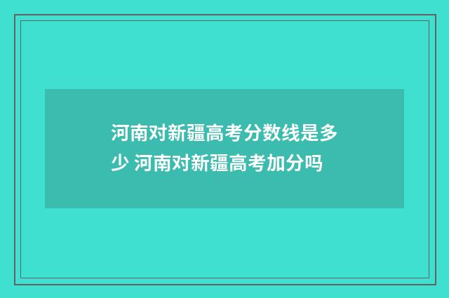 河南对新疆高考分数线是多少 河南对新疆高考加分吗