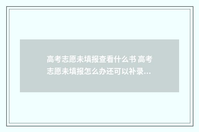 高考志愿未填报查看什么书 高考志愿未填报怎么办还可以补录吗