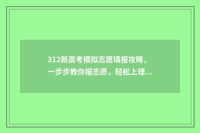 312新高考模拟志愿填报攻略，一步步教你报志愿，轻松上理想大学 312模拟卷哪家好
