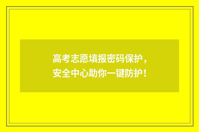 高考志愿填报密码保护，安全中心助你一键防护！