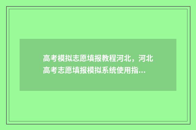高考模拟志愿填报教程河北，河北高考志愿填报模拟系统使用指南 高考模拟志愿填报流程