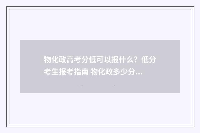 物化政高考分低可以报什么？低分考生报考指南 物化政多少分可以考二本