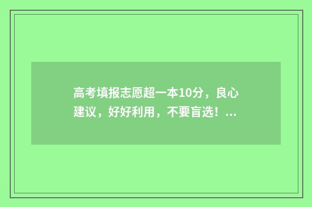 高考填报志愿超一本10分，良心建议，好好利用，不要盲选！ 高考填报志愿超出学校招生计划