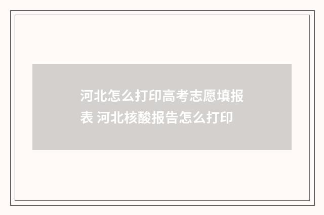 河北怎么打印高考志愿填报表 河北核酸报告怎么打印