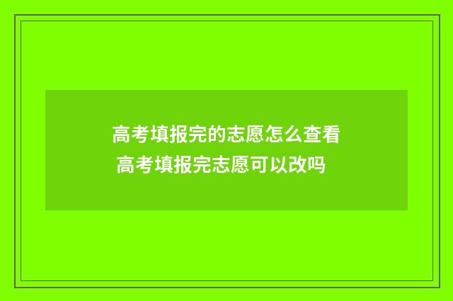 高考填报完的志愿怎么查看 高考填报完志愿可以改吗
