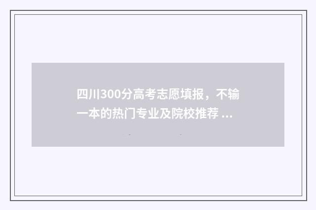 四川300分高考志愿填报，不输一本的热门专业及院校推荐 四川高考300分能上什么大学