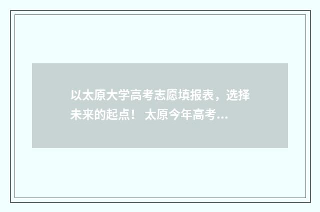 以太原大学高考志愿填报表，选择未来的起点！ 太原今年高考录取分数线各学校