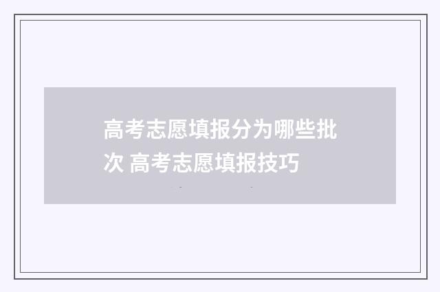 高考志愿填报分为哪些批次 高考志愿填报技巧