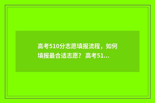 高考510分志愿填报流程，如何填报最合适志愿？ 高考510分能上本科吗