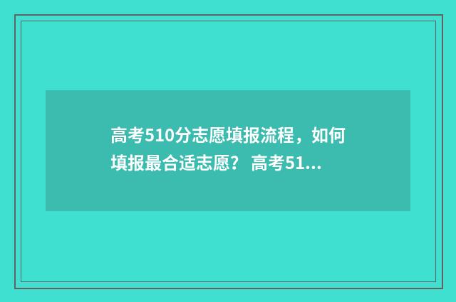 高考510分志愿填报流程，如何填报最合适志愿？ 高考510分能上本科吗