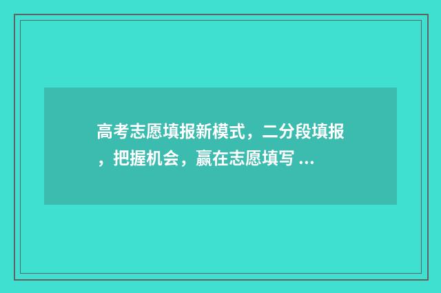 高考志愿填报新模式，二分段填报，把握机会，赢在志愿填写 高考志愿填报新疆哪个机构好一点