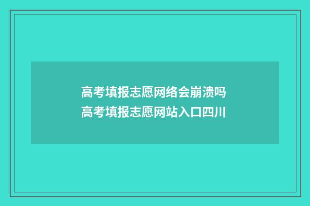 高考填报志愿网络会崩溃吗 高考填报志愿网站入口四川