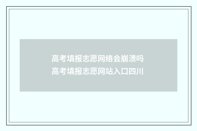 高考填报志愿网络会崩溃吗 高考填报志愿网站入口四川