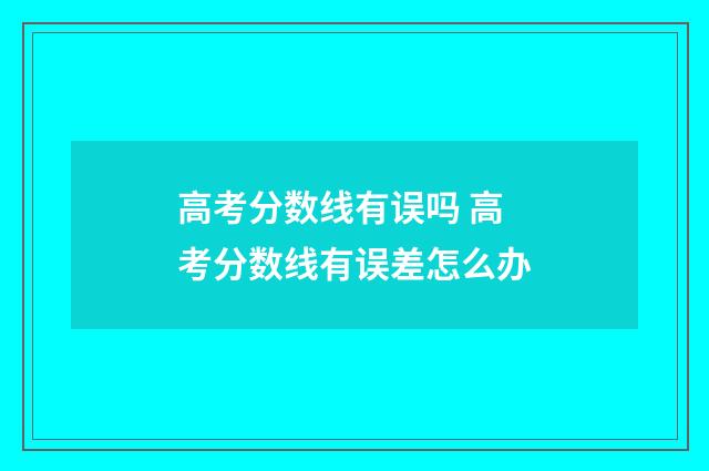 高考分数线有误吗 高考分数线有误差怎么办
