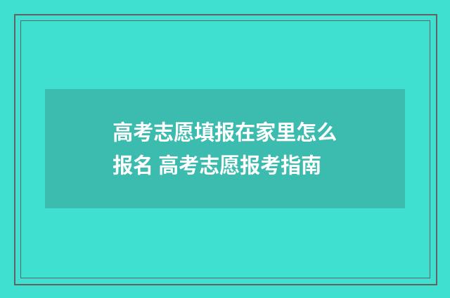 高考志愿填报在家里怎么报名 高考志愿报考指南