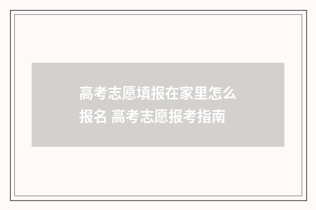 高考志愿填报在家里怎么报名 高考志愿报考指南