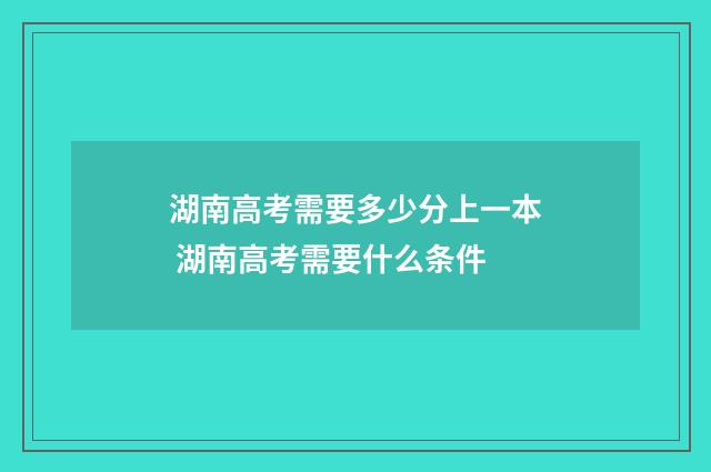 湖南高考需要多少分上一本 湖南高考需要什么条件