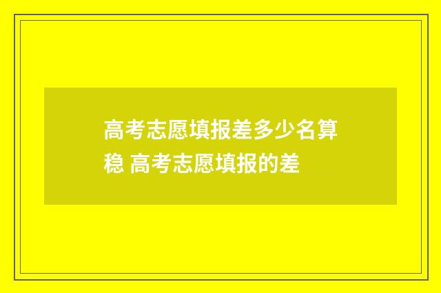 高考志愿填报差多少名算稳 高考志愿填报的差