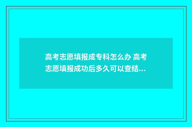 高考志愿填报成专科怎么办 高考志愿填报成功后多久可以查结果