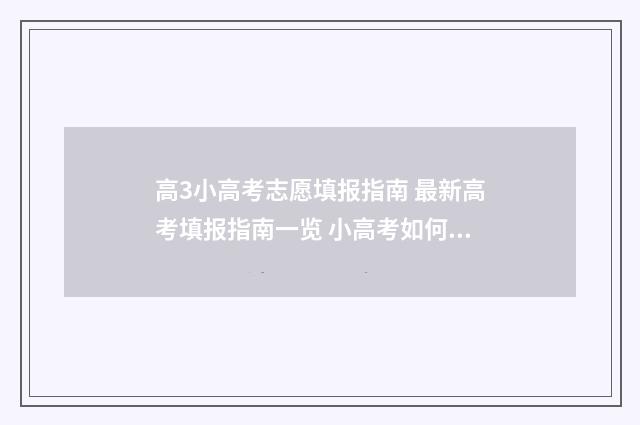 高3小高考志愿填报指南 最新高考填报指南一览 小高考如何报志愿