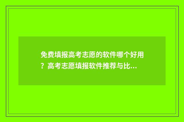 免费填报高考志愿的软件哪个好用？高考志愿填报软件推荐与比较 免费填报高考志愿下载什么软件