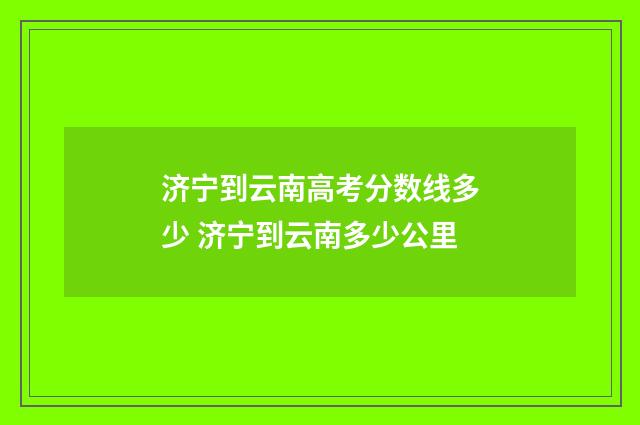 济宁到云南高考分数线多少 济宁到云南多少公里