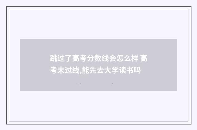 跳过了高考分数线会怎么样 高考未过线,能先去大学读书吗