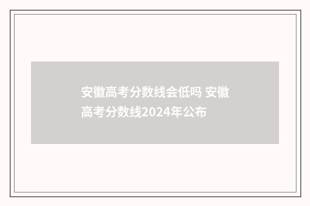 安徽高考分数线会低吗 安徽高考分数线2024年公布